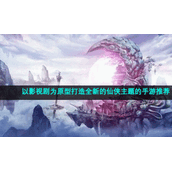 以影视剧为原型打造全新的仙侠主题的手游推荐