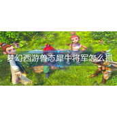 梦幻西游兽态犀牛将军怎么抓