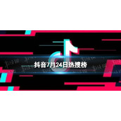抖音热搜榜7月24日-抖音热搜排行榜今日榜7.24