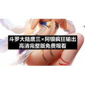 斗罗大陆唐三×阿银疯狂输出高清完整版免费观看