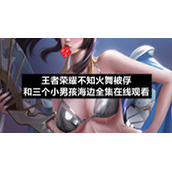 王者荣耀不知火舞被俘和三个小男孩海边全集在线观看