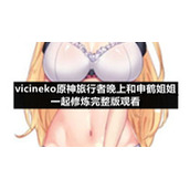 vicineko原神旅行者晚上和申鹤姐姐一起修炼完整版观看