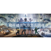 和平精英气球怎么获得-和平精英气球获得方法