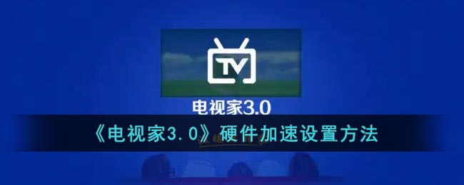 《电视家3.0》硬件加速设置方法