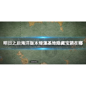 《明日之后》海洋版本隐藏宝箱位置-明日之后海洋版本绿藻基地隐藏宝箱在哪