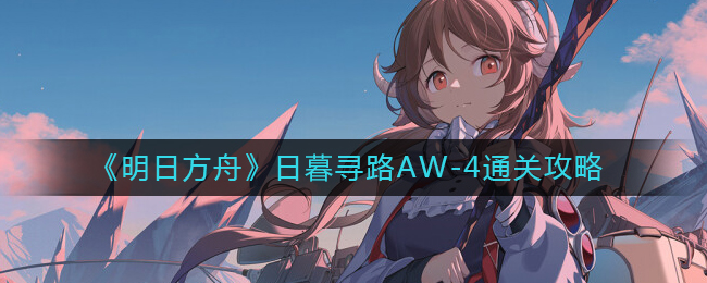 《明日方舟》日暮寻路AW-4通关攻略