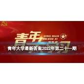 青年大学全新答案第二十一期-青年大学习全新一期2022年第21期答案