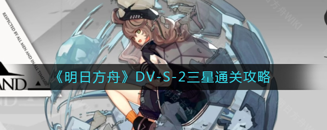 《明日方舟》DV-S-2三星通关攻略