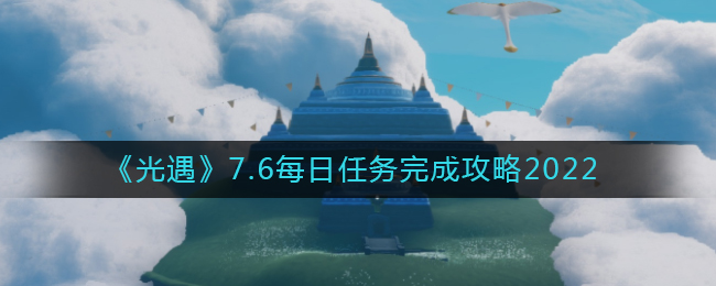 《光遇》7.6每日任务完成攻略2022