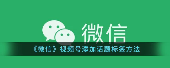 《微信》视频号添加话题标签方法