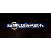王者荣耀时之奇旅的幸运礼地址-王者荣耀时之奇旅的幸运礼在哪