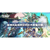 原神风起地附近的红色帐篷在哪-原神红色帐篷丰饶的祝愿宝箱位置