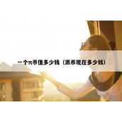 一个π币值多少钱（派币现在多少钱）