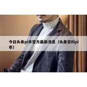 今日头条pi币官方最新消息（头条百科pi币）