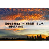 雷达币最新消息2022国家监管（雷达币2021最新官方消息）