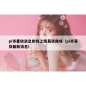 pi币重磅消息即将上线易货商城（pi币易货最新消息）