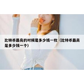 比特币最高的时候是多少钱一枚（比特币最高是多少钱一个）