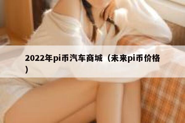 2022年pi币汽车商城（未来pi币价格）-第1张图片-坲魔头网