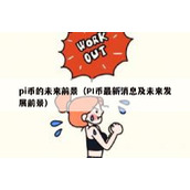 pi币的未来前景（PI币最新消息及未来发展前景）