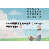 luna币最新消息未来走势（LUNA这个币最新消息）