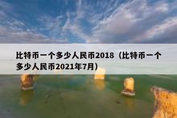 比特币一个多少人民币2018（比特币一个多少人民币2021年7月） 第1张