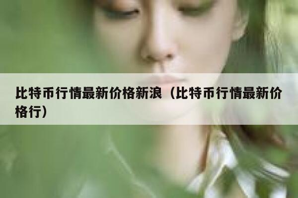 比特币行情最新价格新浪（比特币行情最新价格行） 第1张