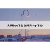 火币网app下载（火币网 app 下载）