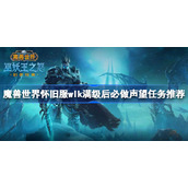 魔兽世界怀旧服wlk满级后必做声望任务推荐-wlk满级后必做哪些声望任务
