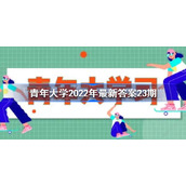 青年大学2022年最新答案23期-青年大学2022年最新第二十三期