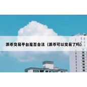 派币交易平台是否合法（派币可以交易了吗）