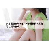 pi币易货商城app（pi币易货商城真的可以买东西吗）