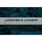 ach币还会不会涨上去（ach币有潜力吗）