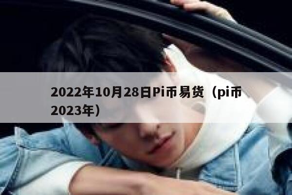 2022年10月28日Pi币易货（pi币2023年）-第1张图片-坲魔头网