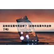 比特币交易今天全停了（比特币交易今天全停了吗）
