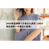 2016年比特币一个多少人民币（2015年比特币一个多少人民币）