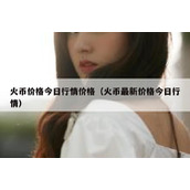 火币价格今日行情价格（火币最新价格今日行情）
