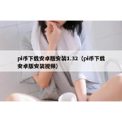 pi币下载安卓版安装1.32（pi币下载安卓版安装视频）