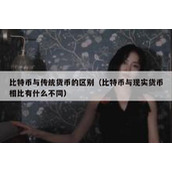 比特币与传统货币的区别（比特币与现实货币相比有什么不同）
