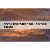 火币平台卖币10万被警方带走（火币平台卖币100万）