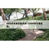 shib币未来价格预测（SHIB币行情走势）