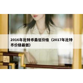 2016年比特币最低价格（2017年比特币价格最低）