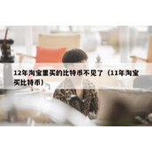 12年淘宝里买的比特币不见了（11年淘宝买比特币）