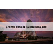 pi链京东生态商城（pi链国际贸易商城）
