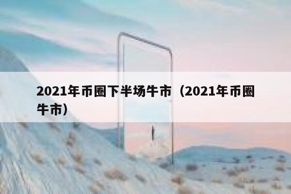 2021年币圈下半场牛市（2021年币圈牛市） 第1张