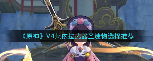 《原神》V4莱依拉武器圣遗物选择推荐