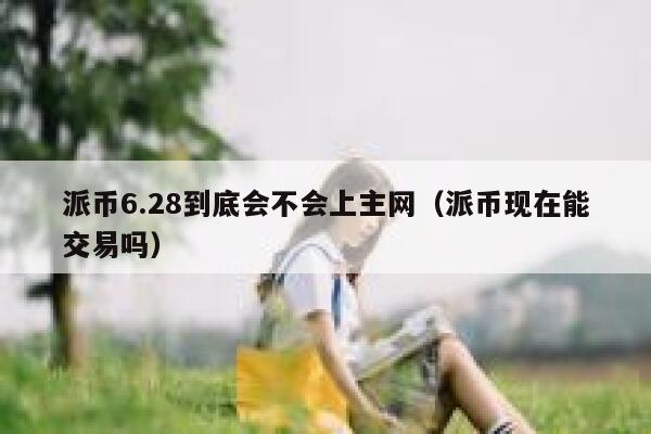 派币6.28到底会不会上主网（派币现在能交易吗） 第1张