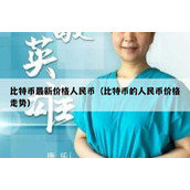 比特币最新价格人民币（比特币的人民币价格走势）