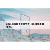 2021年币圈下半场牛市（2021年币圈牛市）