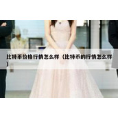 比特币价格行情怎么样（比特币的行情怎么样）