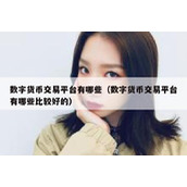 数字货币交易平台有哪些（数字货币交易平台有哪些比较好的）